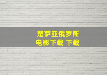 楚萨亚俄罗斯电影下载 下载